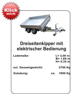 Dreiseitenkipper mit elektrischer Bedienung   Lademaße:                              L= 3,00 m                                                  B= 1,69 m                                                   H= 0,35 m   zul. Gesamtgewicht:                  2700 Kg    Zuladung:                          ca.    1950 Kg Klick mich