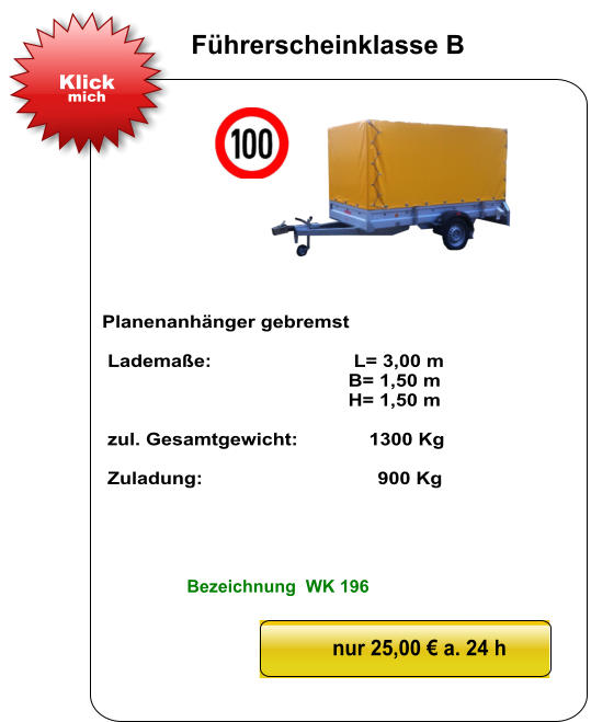 Planenanhänger gebremst   Lademaße:                          L= 3,00 m                                              B= 1,50 m                                               H= 1,50 m   zul. Gesamtgewicht:             1300 Kg   Zuladung:                                900 Kg nur 25,00 € a. 24 h Klick mich Führerscheinklasse B Bezeichnung  WK 196